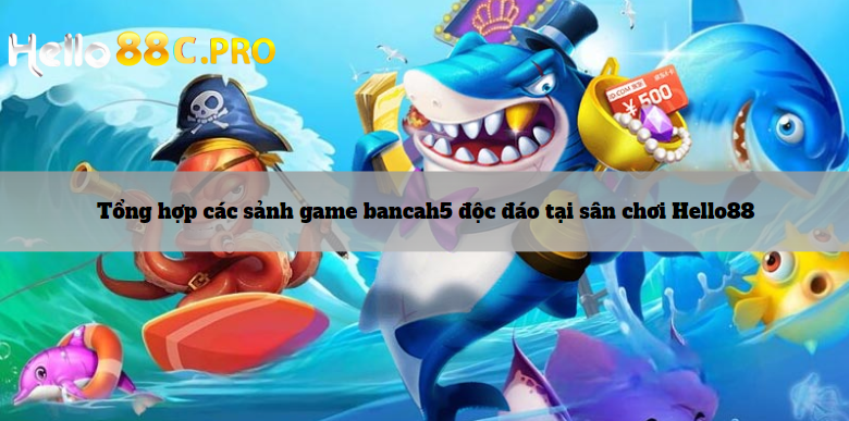 Tổng hợp các sảnh game bancah5 độc đáo tại sân chơi Hello88