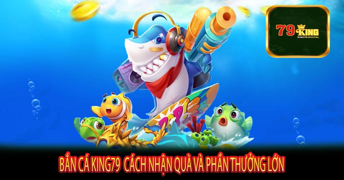 Bắn Cá King79 Cách Nhận Quà Và Phần Thưởng Lớn